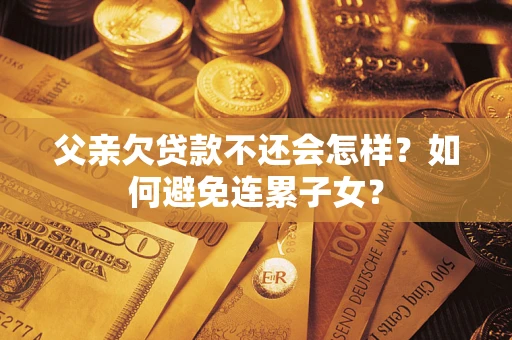 济南父亲欠贷款不还会怎样？如何避免连累子女？