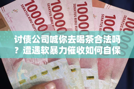 济南讨债公司喊你去喝茶合法吗？遭遇软暴力催收如何自保？