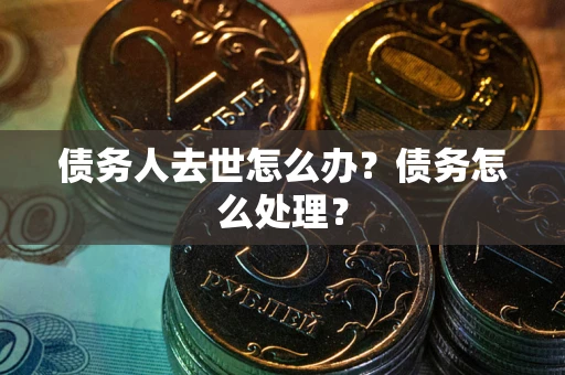济南债务人去世怎么办？债务怎么处理？