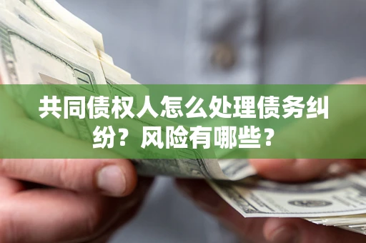 济南共同债权人怎么处理债务纠纷？风险有哪些？