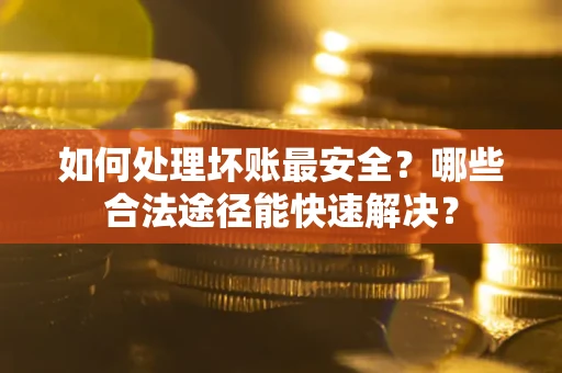 济南如何处理坏账最安全？哪些合法途径能快速解决？