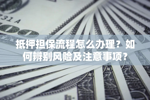 济南抵押担保流程怎么办理？如何辨别风险及注意事项？