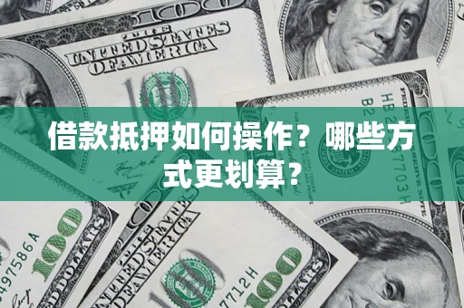 济南借款抵押如何操作？哪些方式更划算？