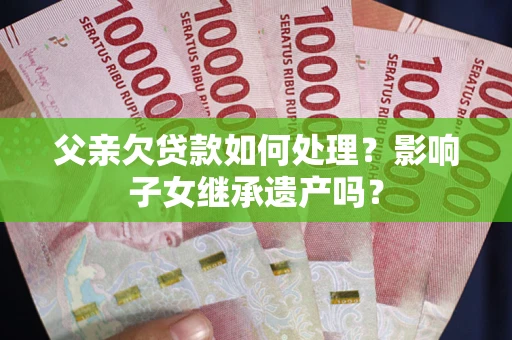 济南父亲欠贷款如何处理?影响子女继承遗产吗? 济南父亲欠贷款如何处理?影响子女继承遗产吗?