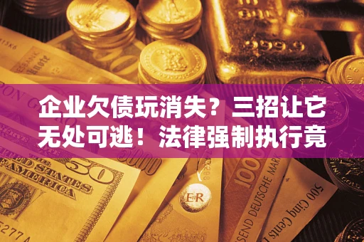 济南企业欠债玩消失？三招让它无处可逃！法律强制执行竟比讨债公司还狠？