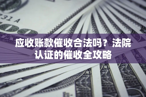 济南应收账款催收合法吗？法院认证的催收全攻略