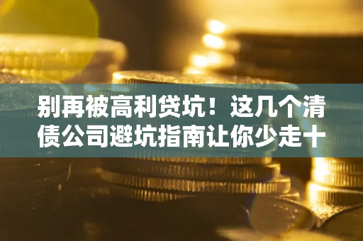 济南别再被高利贷坑！这几个清债公司避坑指南让你少走十年弯路