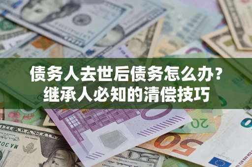 济南债务人去世后债务怎么办？继承人必知的清偿技巧