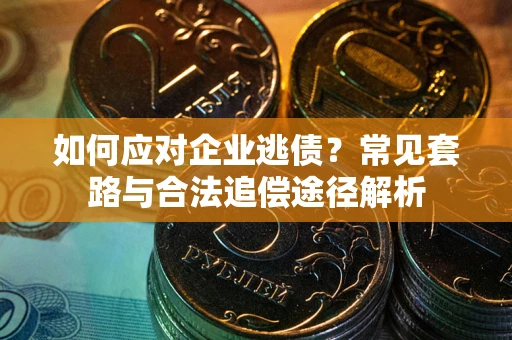 济南如何应对企业逃债？常见套路与合法追偿途径解析