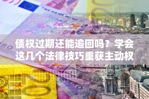 济南债权过期还能追回吗？学会这几个法律技巧重获主动权
