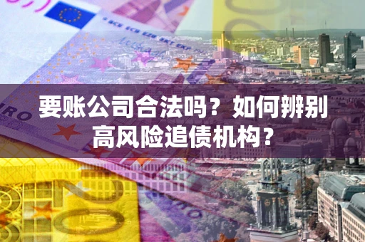 济南要账公司合法吗？如何辨别高风险追债机构？