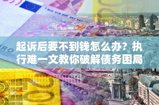 济南起诉后要不到钱怎么办？执行难一文教你破解债务困局