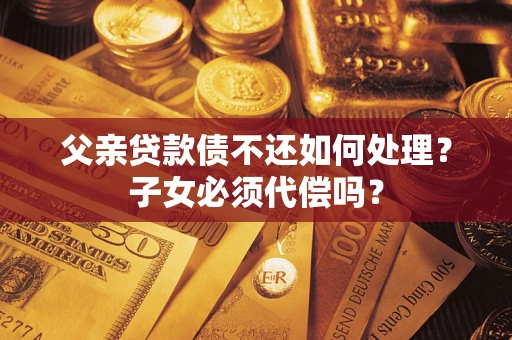 济南父亲贷款债不还如何处理？子女必须代偿吗？
