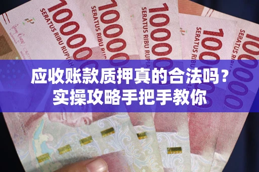 济南应收账款质押真的合法吗？实操攻略手把手教你