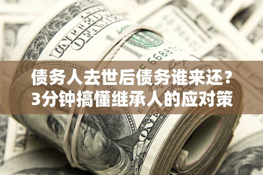 济南债务人去世后债务谁来还？3分钟搞懂继承人的应对策略