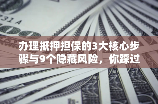 济南办理抵押担保的3大核心步骤与9个隐藏风险，你踩过哪个坑？