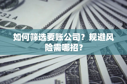 济南如何筛选要账公司？规避风险需哪招？