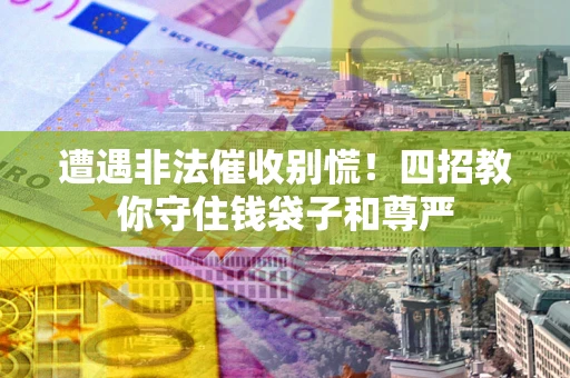 济南遭遇非法催收别慌！四招教你守住钱袋子和尊严