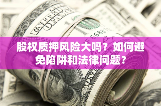 济南股权质押风险大吗？如何避免陷阱和法律问题？