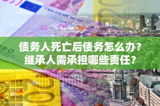 济南债务人死亡后债务怎么办？继承人需承担哪些责任？