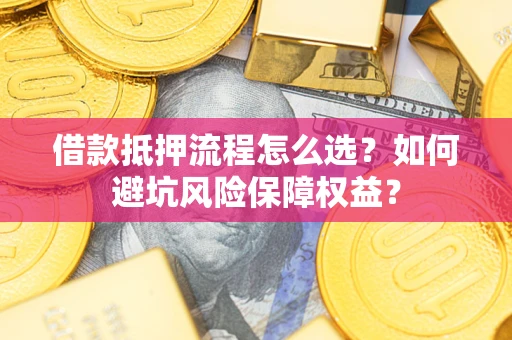 济南借款抵押流程怎么选？如何避坑风险保障权益？
