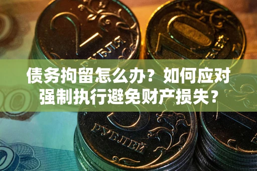 济南债务拘留怎么办？如何应对强制执行避免财产损失？