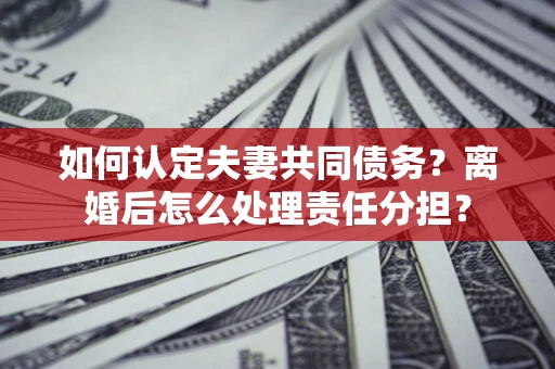 济南如何认定夫妻共同债务？离婚后怎么处理责任分担？