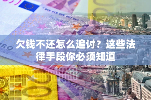 济南欠钱不还怎么追讨？这些法律手段你必须知道