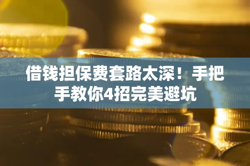 济南借钱担保费套路太深！手把手教你4招完美避坑
