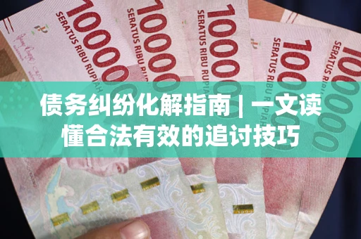济南债务纠纷化解指南 | 一文读懂合法有效的追讨技巧