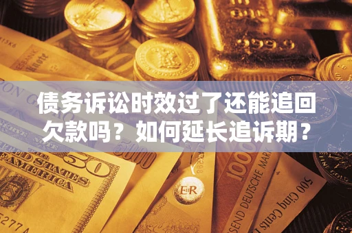 济南债务诉讼时效过了还能追回欠款吗？如何延长追诉期？
