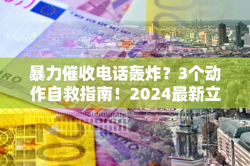 济南暴力催收电话轰炸？3个动作自救指南！2024最新立案标准全解析