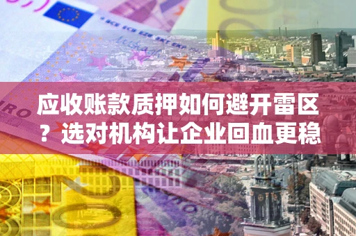 济南应收账款质押如何避开雷区？选对机构让企业回血更稳
