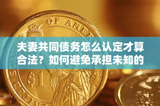 济南夫妻共同债务怎么认定才算合法？如何避免承担未知的债务风险？
