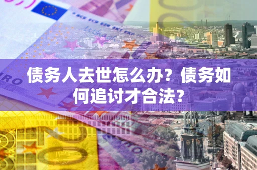 济南债务人去世怎么办？债务如何追讨才合法？