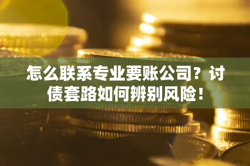 济南怎么联系专业要账公司？讨债套路如何辨别风险！