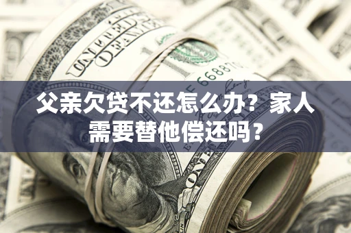 济南父亲欠贷不还怎么办？家人需要替他偿还吗？
