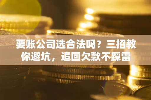 济南要账公司选合法吗？三招教你避坑，追回欠款不踩雷