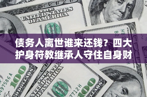 济南债务人离世谁来还钱？四大护身符教继承人守住自身财产