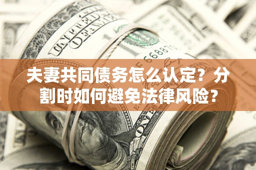 济南夫妻共同债务怎么认定？分割时如何避免法律风险？