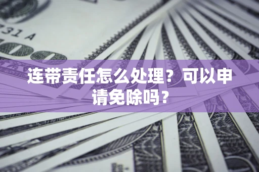 济南连带责任怎么处理？可以申请免除吗？