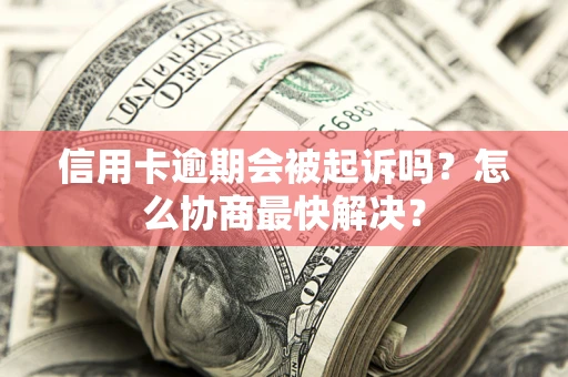 济南信用卡逾期会被起诉吗？怎么协商最快解决？