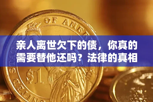 济南亲人离世欠下的债，你真的需要替他还吗？法律的真相或许与你想的不一样