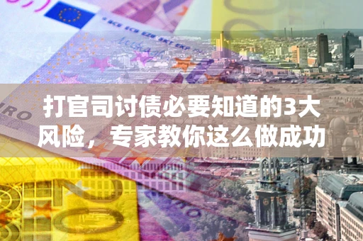 济南打官司讨债必要知道的3大风险，专家教你这么做成功率飙升