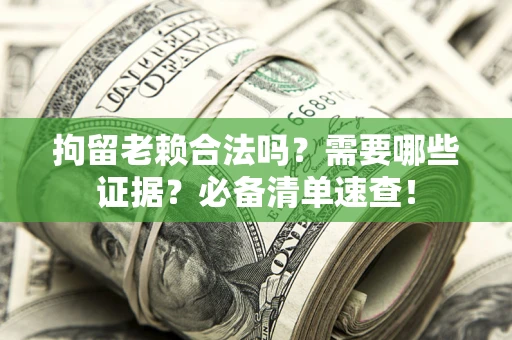 济南拘留老赖合法吗？需要哪些证据？必备清单速查！
