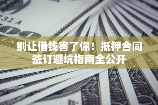 济南别让借钱害了你！抵押合同签订避坑指南全公开