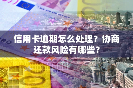 济南信用卡逾期怎么处理？协商还款风险有哪些？